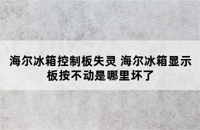 海尔冰箱控制板失灵 海尔冰箱显示板按不动是哪里坏了